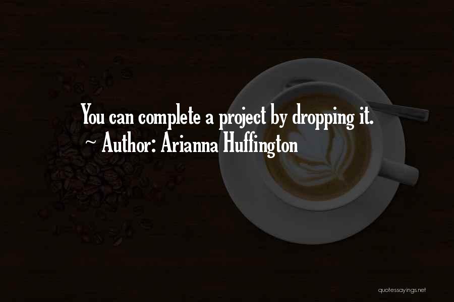 Arianna Huffington Quotes: You Can Complete A Project By Dropping It.