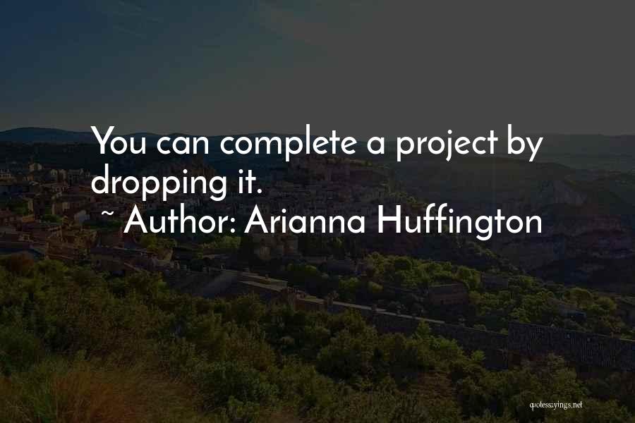 Arianna Huffington Quotes: You Can Complete A Project By Dropping It.
