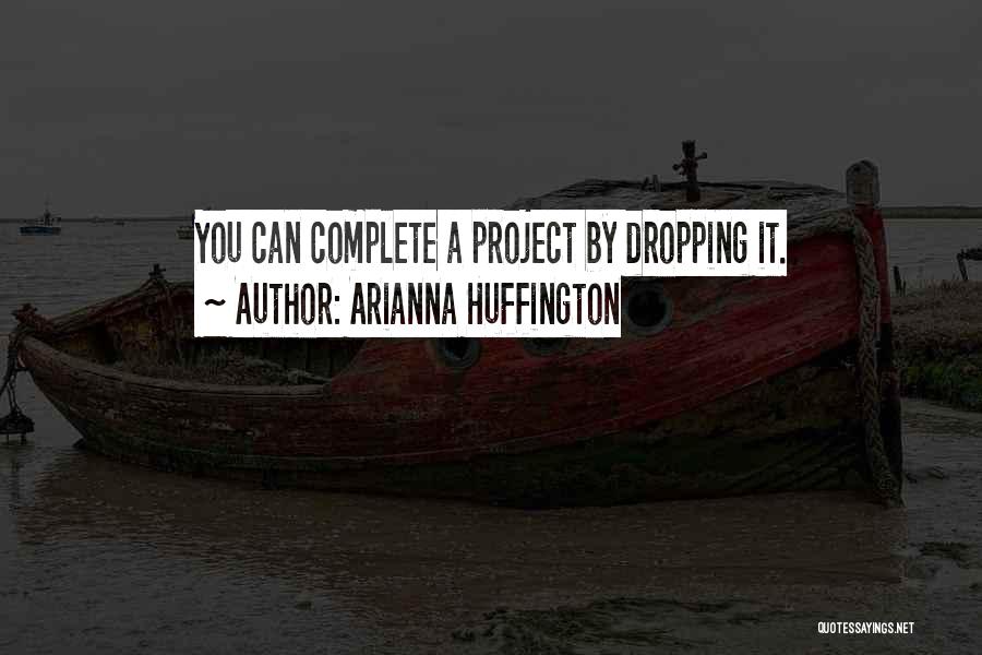 Arianna Huffington Quotes: You Can Complete A Project By Dropping It.