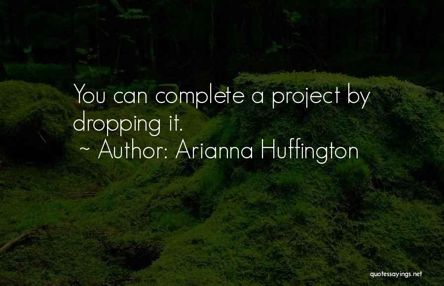 Arianna Huffington Quotes: You Can Complete A Project By Dropping It.