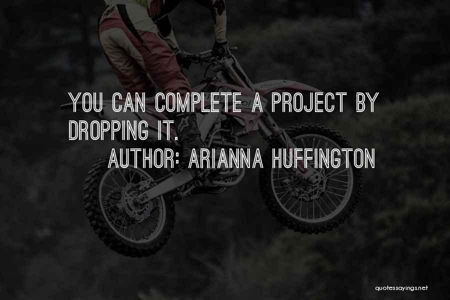 Arianna Huffington Quotes: You Can Complete A Project By Dropping It.