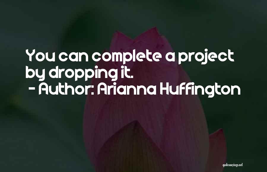 Arianna Huffington Quotes: You Can Complete A Project By Dropping It.