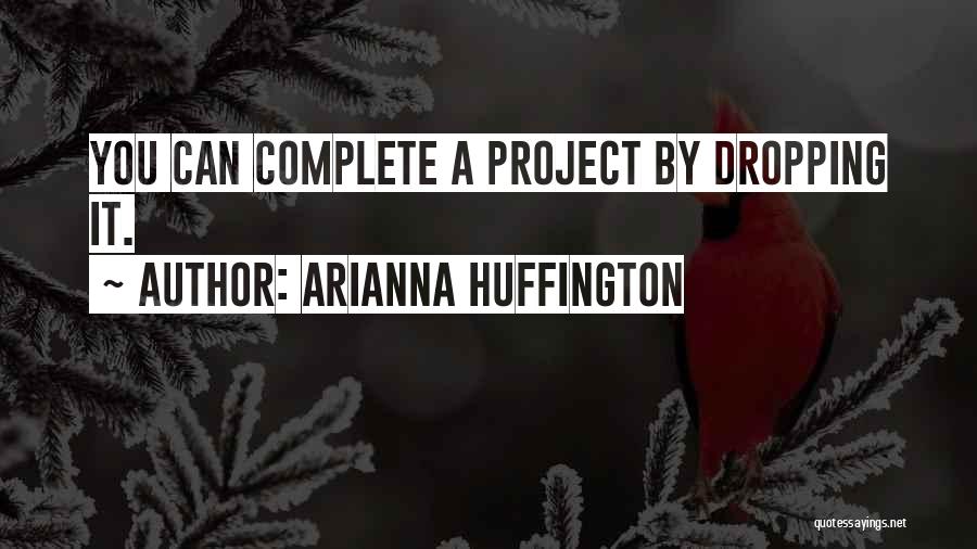 Arianna Huffington Quotes: You Can Complete A Project By Dropping It.