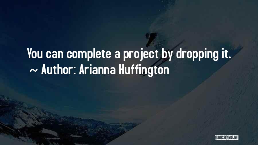 Arianna Huffington Quotes: You Can Complete A Project By Dropping It.