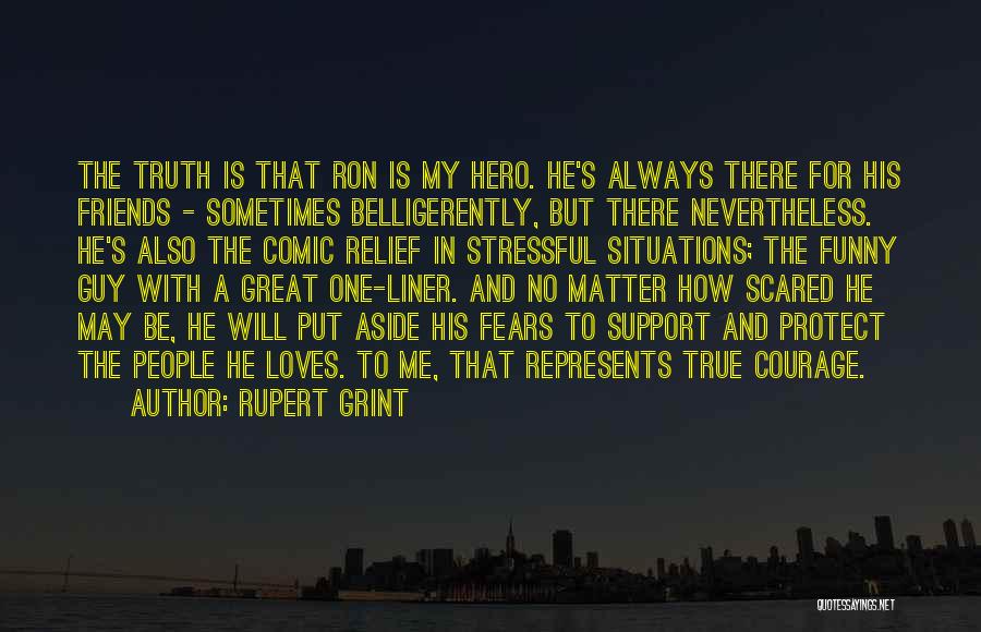 Rupert Grint Quotes: The Truth Is That Ron Is My Hero. He's Always There For His Friends - Sometimes Belligerently, But There Nevertheless.