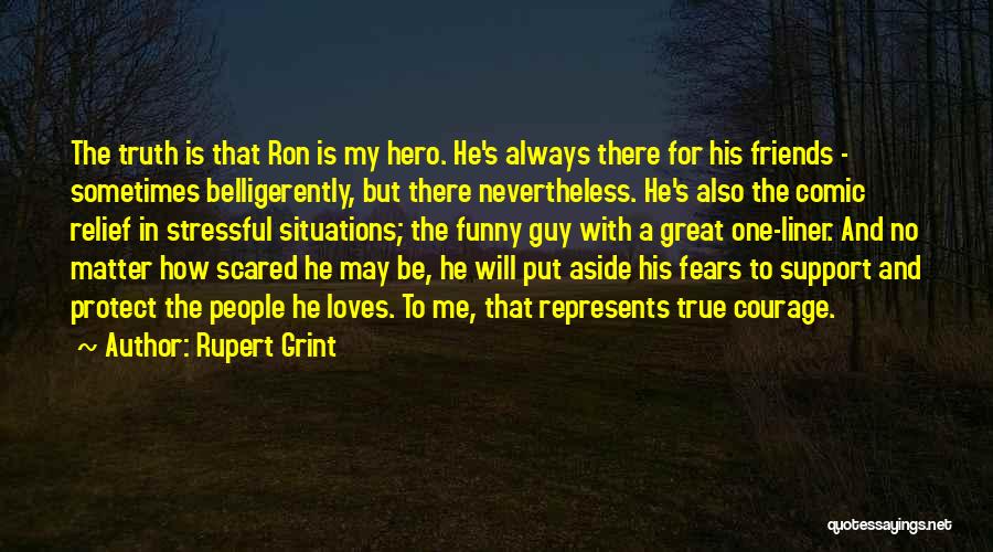 Rupert Grint Quotes: The Truth Is That Ron Is My Hero. He's Always There For His Friends - Sometimes Belligerently, But There Nevertheless.