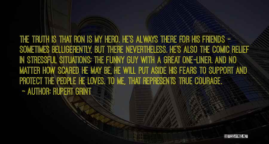 Rupert Grint Quotes: The Truth Is That Ron Is My Hero. He's Always There For His Friends - Sometimes Belligerently, But There Nevertheless.