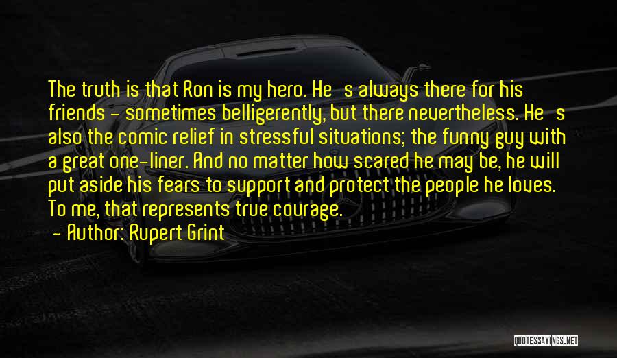 Rupert Grint Quotes: The Truth Is That Ron Is My Hero. He's Always There For His Friends - Sometimes Belligerently, But There Nevertheless.