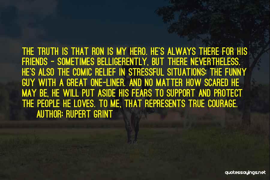 Rupert Grint Quotes: The Truth Is That Ron Is My Hero. He's Always There For His Friends - Sometimes Belligerently, But There Nevertheless.