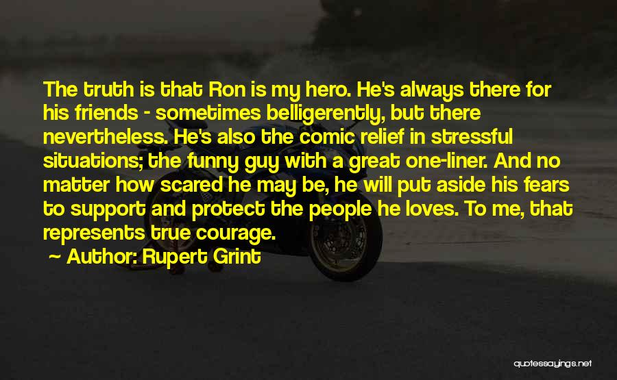 Rupert Grint Quotes: The Truth Is That Ron Is My Hero. He's Always There For His Friends - Sometimes Belligerently, But There Nevertheless.