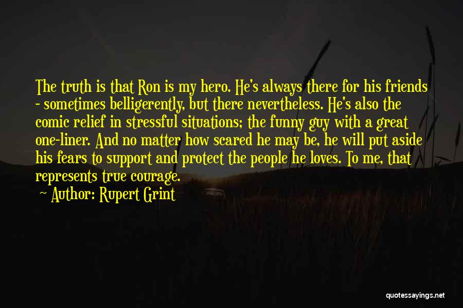 Rupert Grint Quotes: The Truth Is That Ron Is My Hero. He's Always There For His Friends - Sometimes Belligerently, But There Nevertheless.