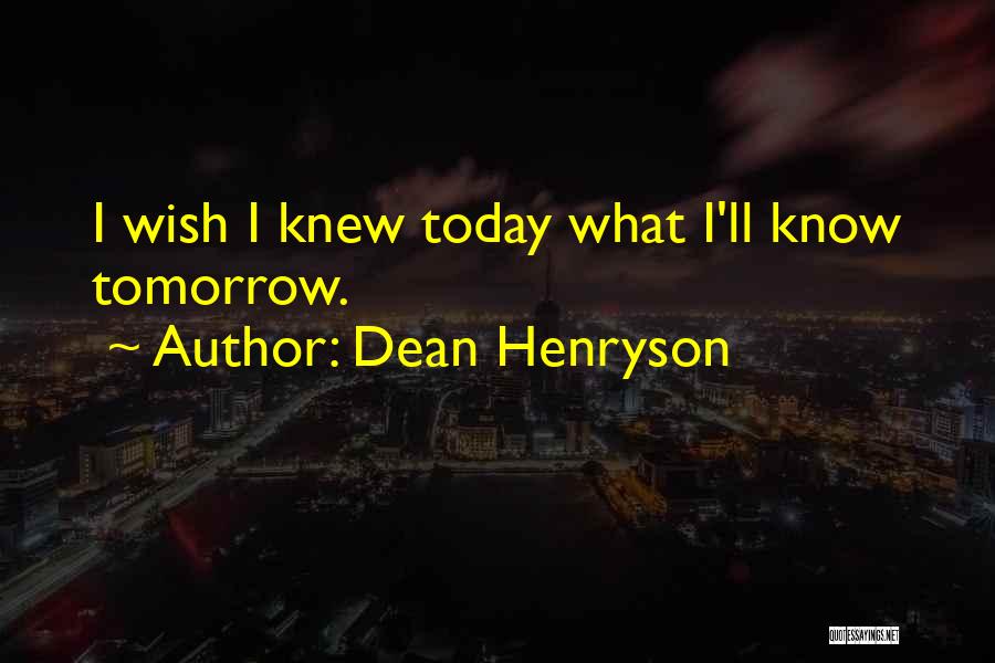 Dean Henryson Quotes: I Wish I Knew Today What I'll Know Tomorrow.