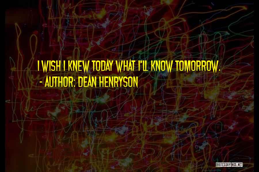 Dean Henryson Quotes: I Wish I Knew Today What I'll Know Tomorrow.