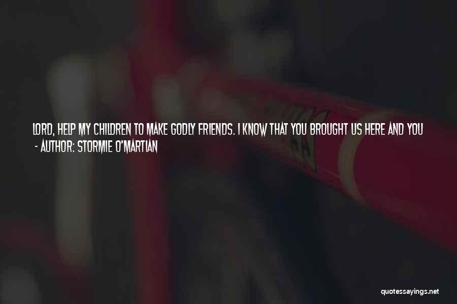 Stormie O'martian Quotes: Lord, Help My Children To Make Godly Friends. I Know That You Brought Us Here And You Will Not Leave