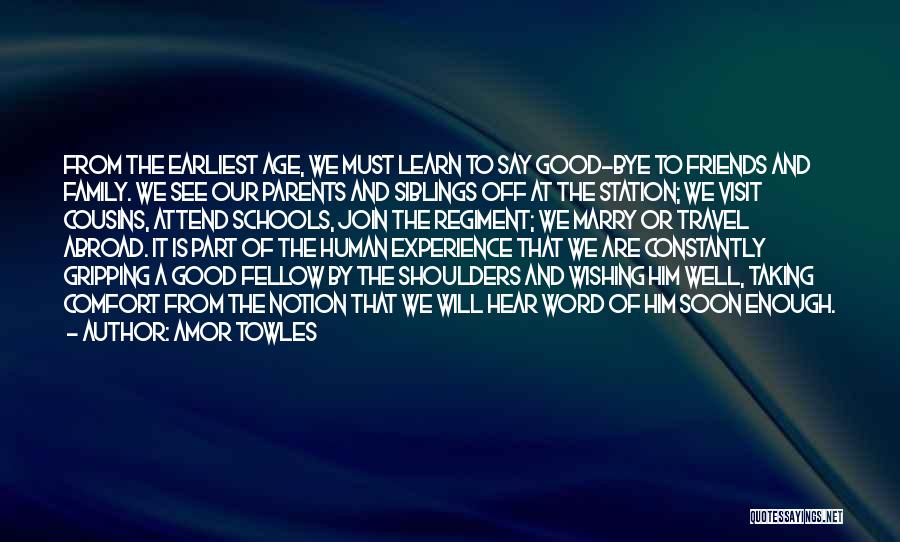 Amor Towles Quotes: From The Earliest Age, We Must Learn To Say Good-bye To Friends And Family. We See Our Parents And Siblings