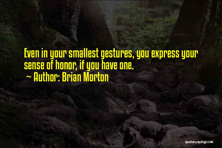 Brian Morton Quotes: Even In Your Smallest Gestures, You Express Your Sense Of Honor, If You Have One.