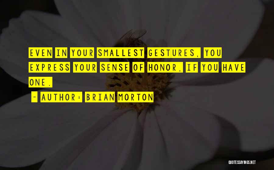 Brian Morton Quotes: Even In Your Smallest Gestures, You Express Your Sense Of Honor, If You Have One.
