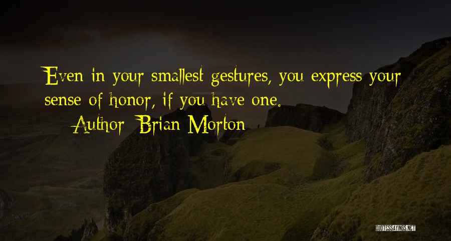 Brian Morton Quotes: Even In Your Smallest Gestures, You Express Your Sense Of Honor, If You Have One.