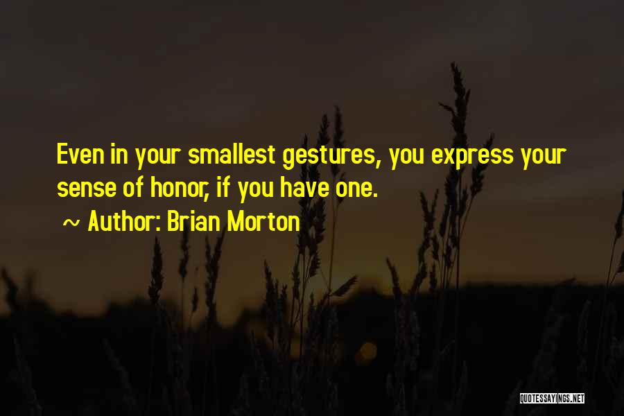 Brian Morton Quotes: Even In Your Smallest Gestures, You Express Your Sense Of Honor, If You Have One.
