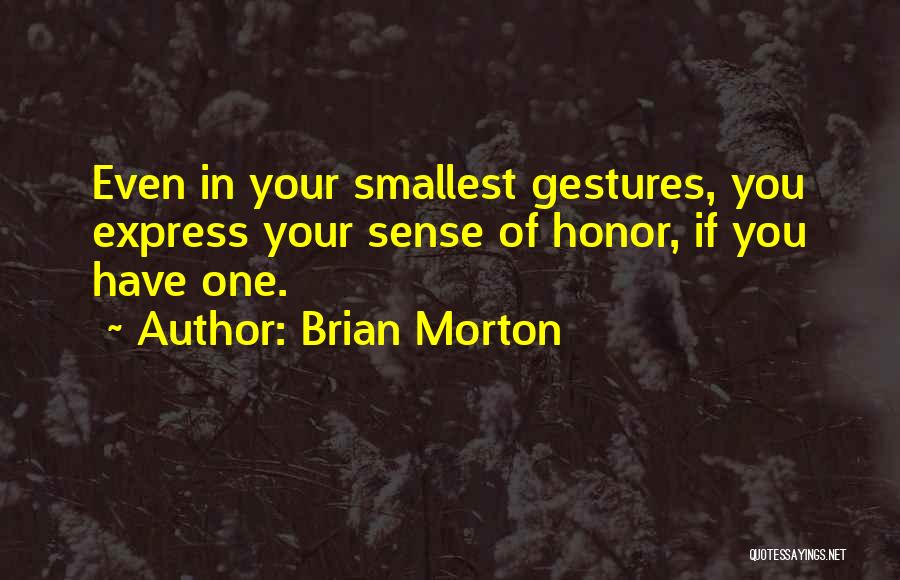 Brian Morton Quotes: Even In Your Smallest Gestures, You Express Your Sense Of Honor, If You Have One.