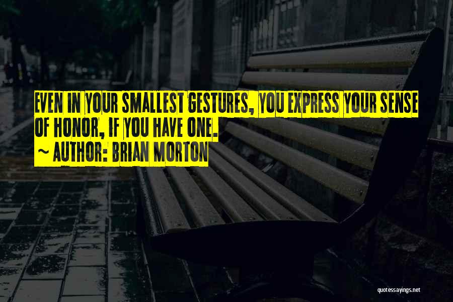 Brian Morton Quotes: Even In Your Smallest Gestures, You Express Your Sense Of Honor, If You Have One.