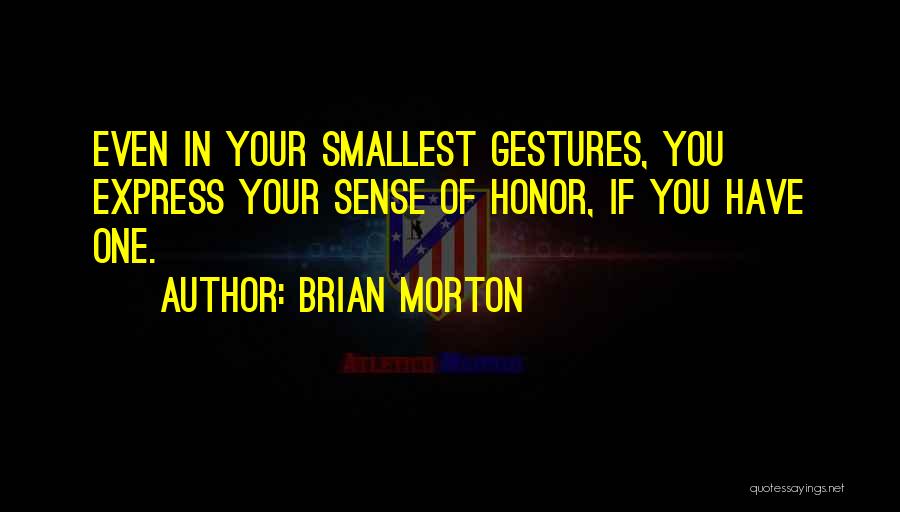 Brian Morton Quotes: Even In Your Smallest Gestures, You Express Your Sense Of Honor, If You Have One.