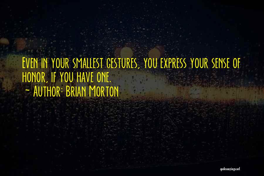 Brian Morton Quotes: Even In Your Smallest Gestures, You Express Your Sense Of Honor, If You Have One.