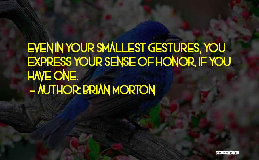 Brian Morton Quotes: Even In Your Smallest Gestures, You Express Your Sense Of Honor, If You Have One.