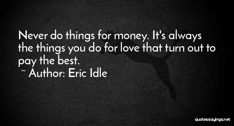 Eric Idle Quotes: Never Do Things For Money. It's Always The Things You Do For Love That Turn Out To Pay The Best.