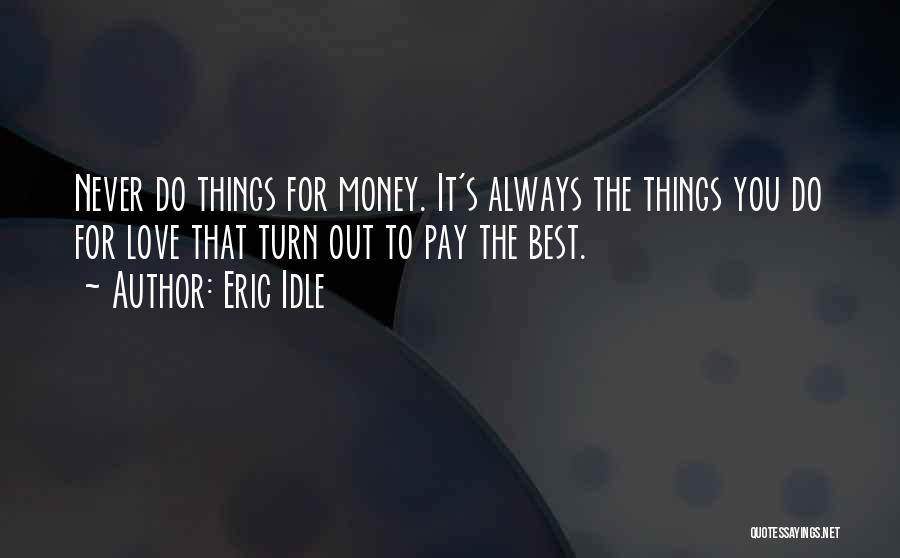 Eric Idle Quotes: Never Do Things For Money. It's Always The Things You Do For Love That Turn Out To Pay The Best.