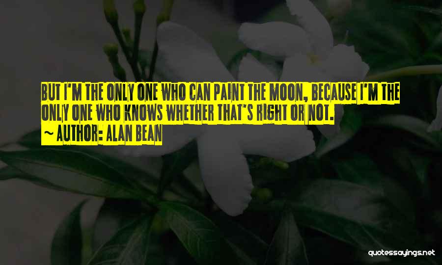 Alan Bean Quotes: But I'm The Only One Who Can Paint The Moon, Because I'm The Only One Who Knows Whether That's Right