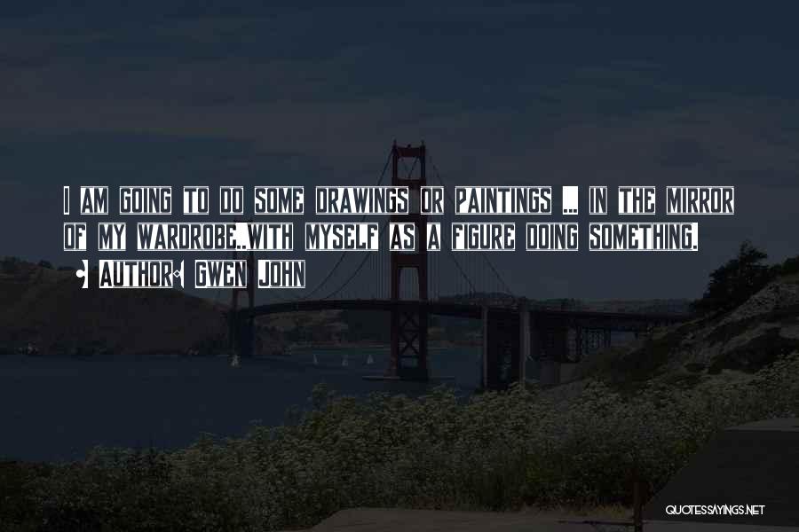 Gwen John Quotes: I Am Going To Do Some Drawings Or Paintings ... In The Mirror Of My Wardrobe..with Myself As A Figure