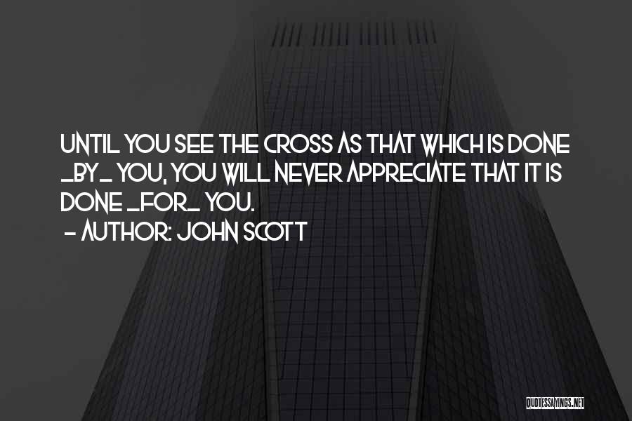 John Scott Quotes: Until You See The Cross As That Which Is Done _by_ You, You Will Never Appreciate That It Is Done