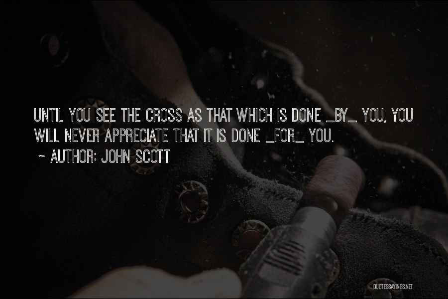 John Scott Quotes: Until You See The Cross As That Which Is Done _by_ You, You Will Never Appreciate That It Is Done