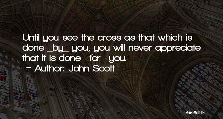 John Scott Quotes: Until You See The Cross As That Which Is Done _by_ You, You Will Never Appreciate That It Is Done