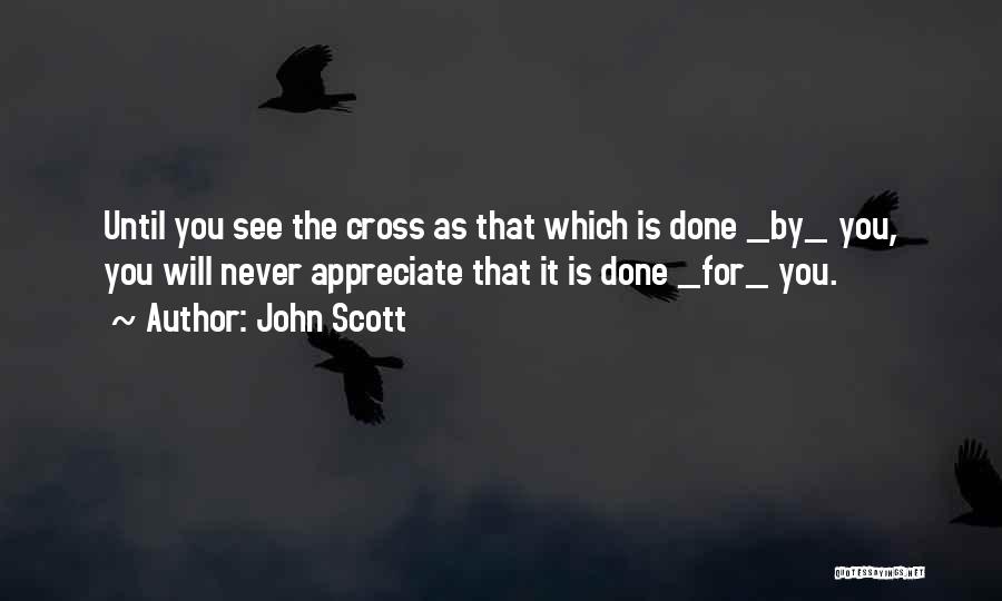 John Scott Quotes: Until You See The Cross As That Which Is Done _by_ You, You Will Never Appreciate That It Is Done