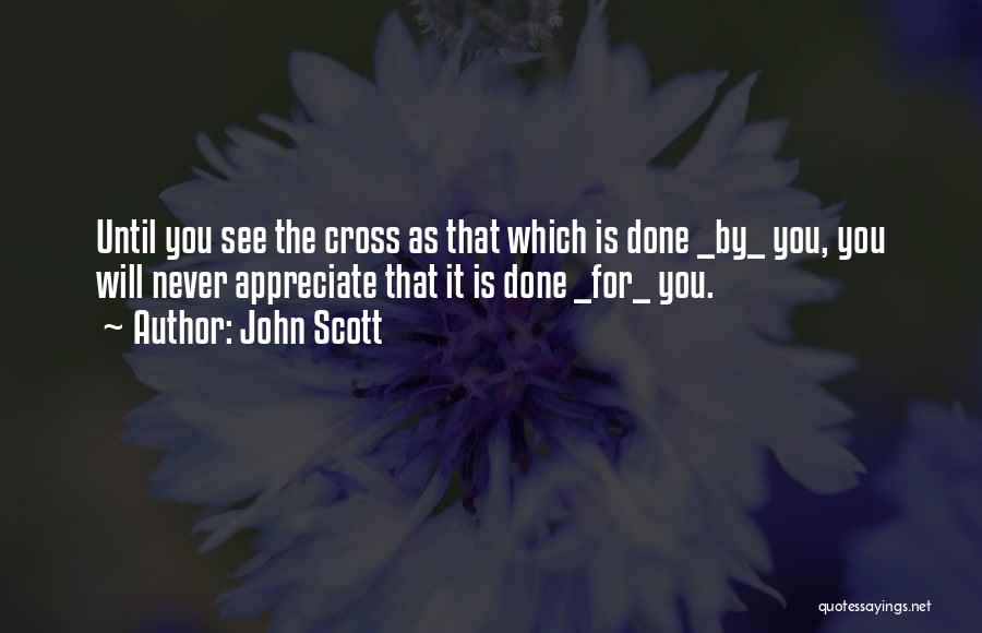 John Scott Quotes: Until You See The Cross As That Which Is Done _by_ You, You Will Never Appreciate That It Is Done