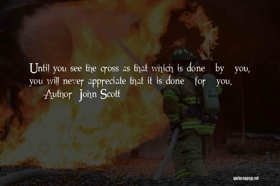 John Scott Quotes: Until You See The Cross As That Which Is Done _by_ You, You Will Never Appreciate That It Is Done