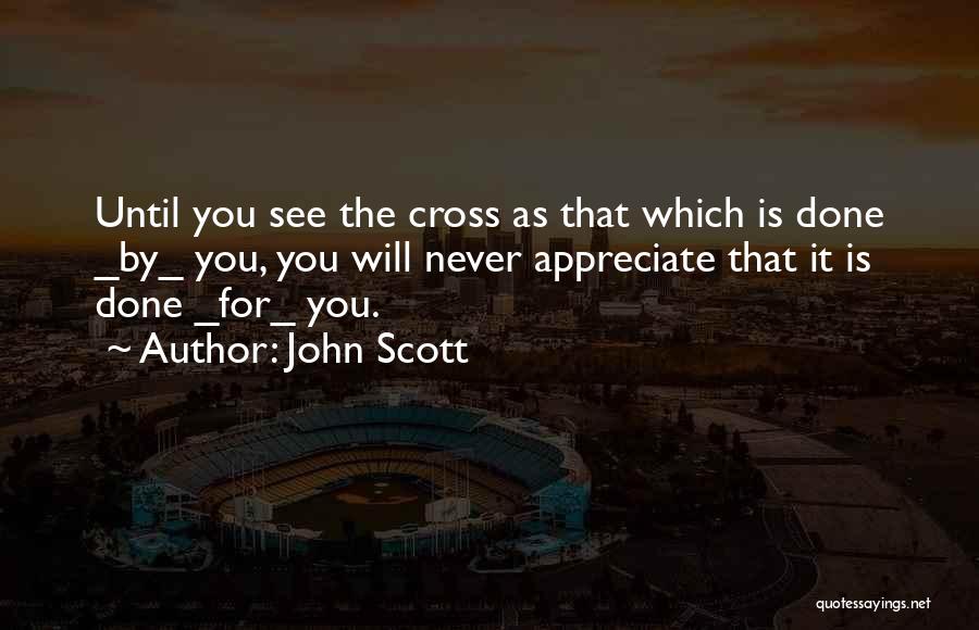 John Scott Quotes: Until You See The Cross As That Which Is Done _by_ You, You Will Never Appreciate That It Is Done