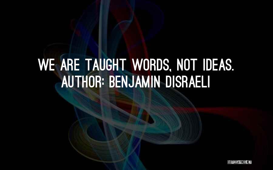 Benjamin Disraeli Quotes: We Are Taught Words, Not Ideas.
