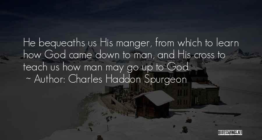 Charles Haddon Spurgeon Quotes: He Bequeaths Us His Manger, From Which To Learn How God Came Down To Man, And His Cross To Teach