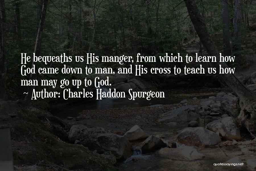 Charles Haddon Spurgeon Quotes: He Bequeaths Us His Manger, From Which To Learn How God Came Down To Man, And His Cross To Teach