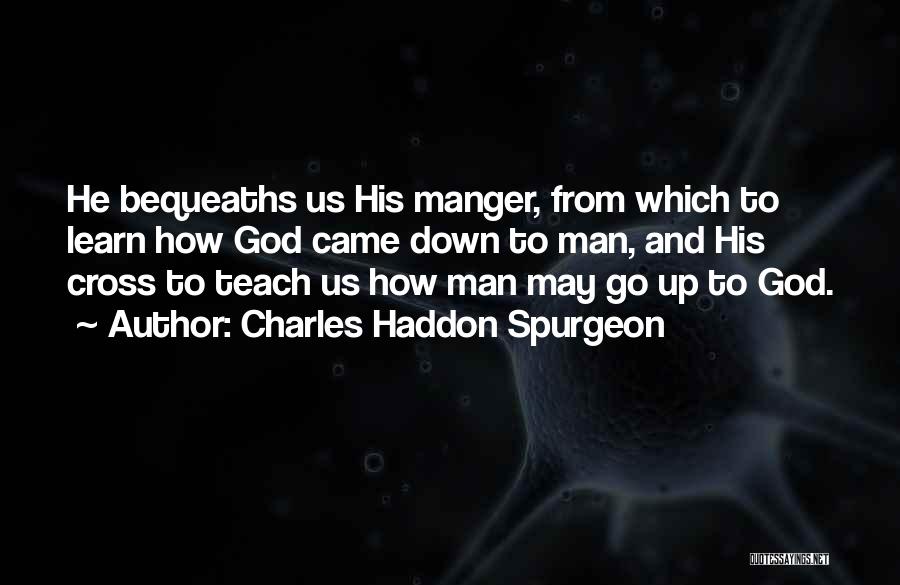 Charles Haddon Spurgeon Quotes: He Bequeaths Us His Manger, From Which To Learn How God Came Down To Man, And His Cross To Teach