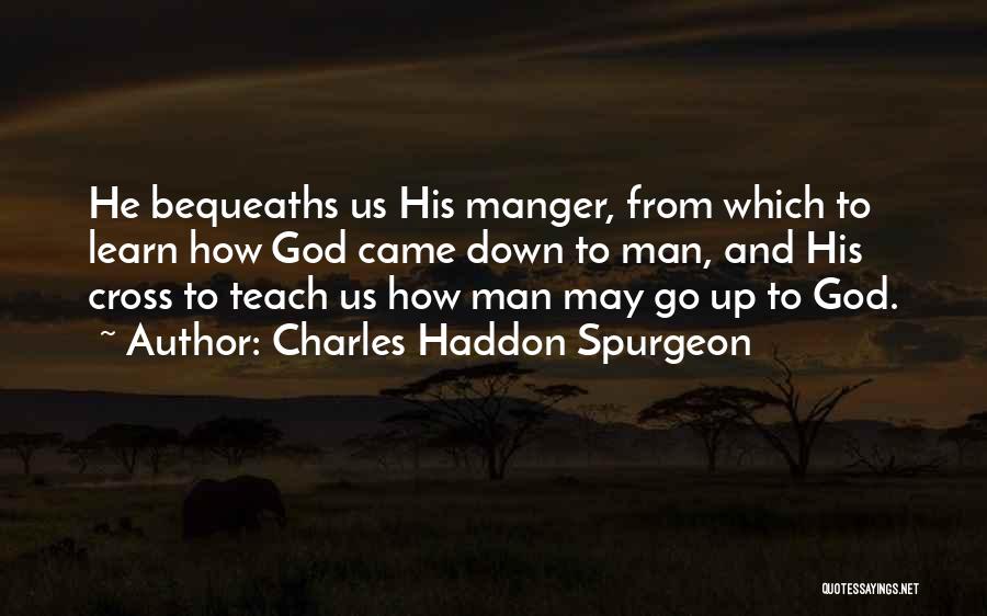 Charles Haddon Spurgeon Quotes: He Bequeaths Us His Manger, From Which To Learn How God Came Down To Man, And His Cross To Teach