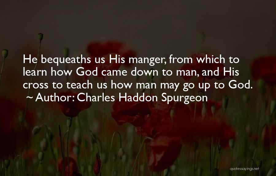 Charles Haddon Spurgeon Quotes: He Bequeaths Us His Manger, From Which To Learn How God Came Down To Man, And His Cross To Teach