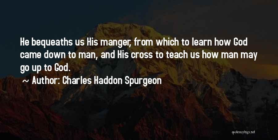 Charles Haddon Spurgeon Quotes: He Bequeaths Us His Manger, From Which To Learn How God Came Down To Man, And His Cross To Teach