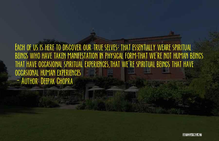 Deepak Chopra Quotes: Each Of Us Is Here To Discover Our True Selves; That Essentially Weare Spiritual Beings Who Have Taken Manifestation In