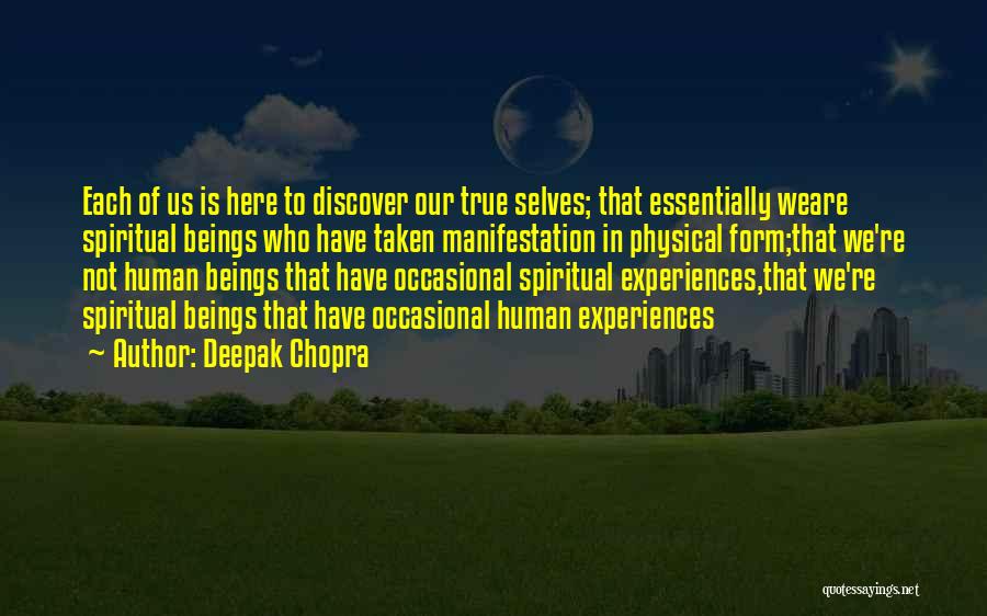 Deepak Chopra Quotes: Each Of Us Is Here To Discover Our True Selves; That Essentially Weare Spiritual Beings Who Have Taken Manifestation In