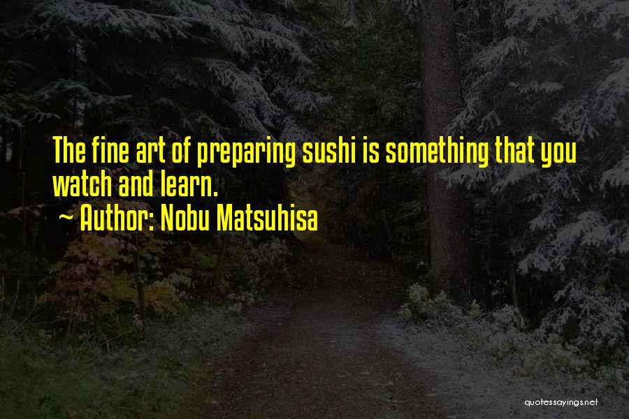 Nobu Matsuhisa Quotes: The Fine Art Of Preparing Sushi Is Something That You Watch And Learn.