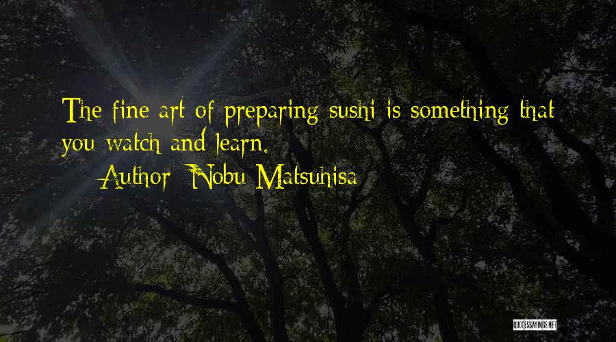 Nobu Matsuhisa Quotes: The Fine Art Of Preparing Sushi Is Something That You Watch And Learn.